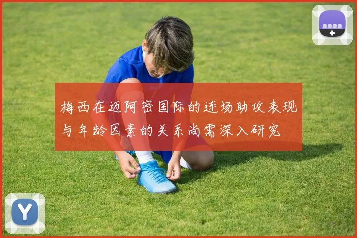 梅西在迈阿密国际的连场助攻表现与年龄因素的关系尚需深入研究