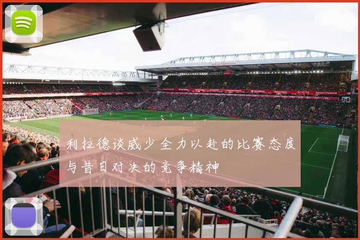 利拉德谈威少全力以赴的比赛态度与昔日对决的竞争精神