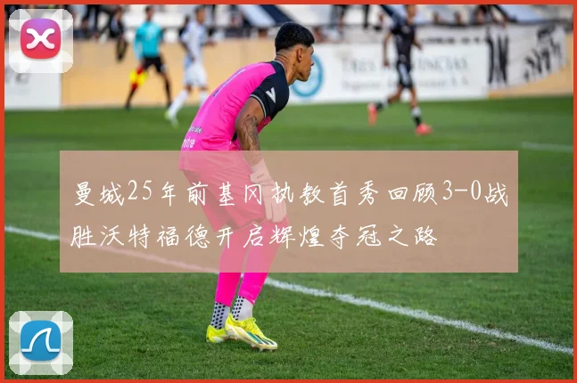 曼城25年前基冈执教首秀回顾3-0战胜沃特福德开启辉煌夺冠之路