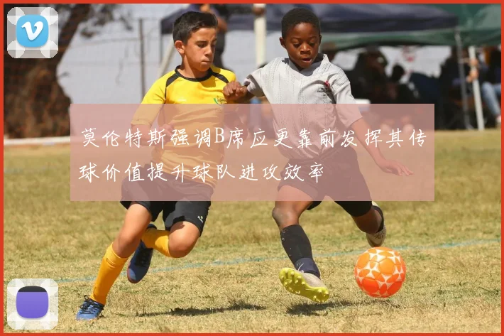 莫伦特斯强调B席应更靠前发挥其传球价值提升球队进攻效率