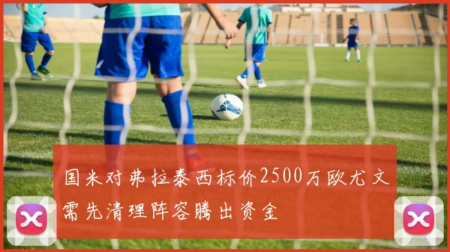 国米对弗拉泰西标价2500万欧尤文需先清理阵容腾出资金
