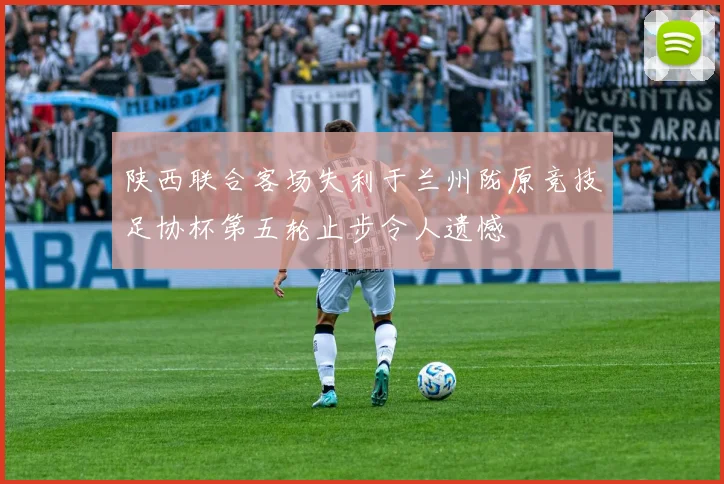 陕西联合客场失利于兰州陇原竞技足协杯第五轮止步令人遗憾