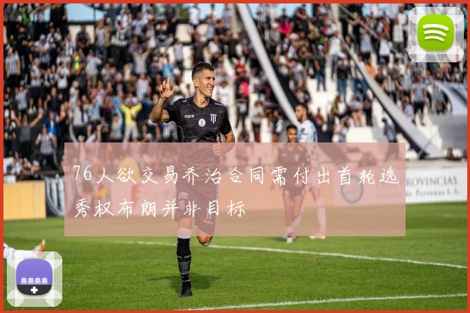 76人欲交易乔治合同需付出首轮选秀权布朗并非目标