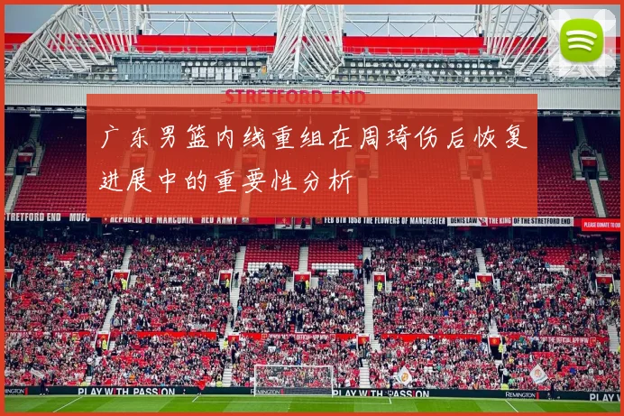 广东男篮内线重组在周琦伤后恢复进展中的重要性分析